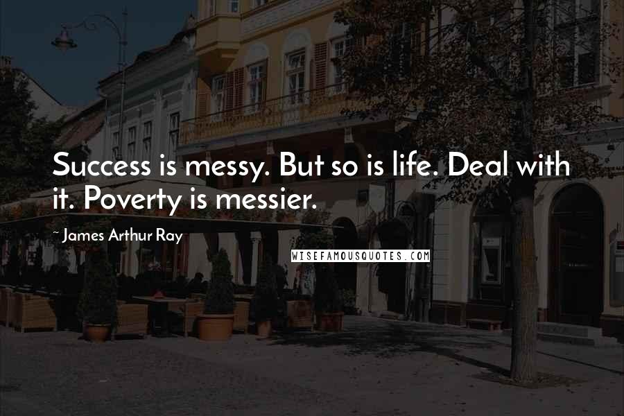 James Arthur Ray Quotes: Success is messy. But so is life. Deal with it. Poverty is messier.