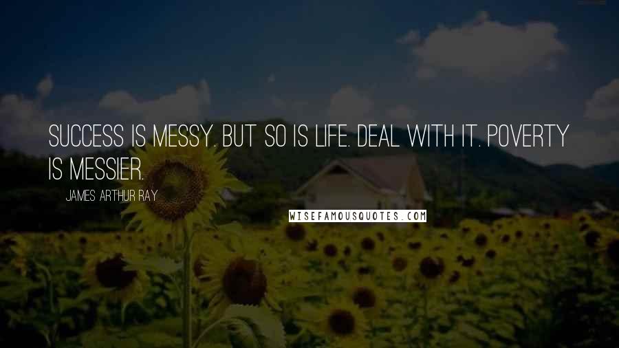 James Arthur Ray Quotes: Success is messy. But so is life. Deal with it. Poverty is messier.