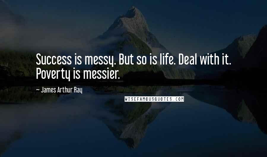 James Arthur Ray Quotes: Success is messy. But so is life. Deal with it. Poverty is messier.