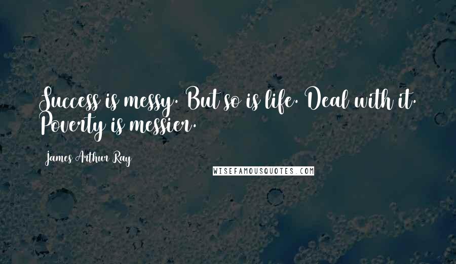 James Arthur Ray Quotes: Success is messy. But so is life. Deal with it. Poverty is messier.