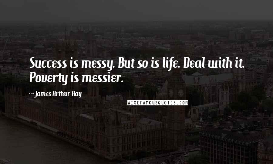 James Arthur Ray Quotes: Success is messy. But so is life. Deal with it. Poverty is messier.