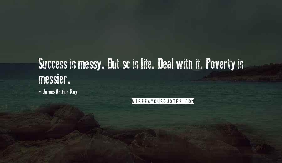 James Arthur Ray Quotes: Success is messy. But so is life. Deal with it. Poverty is messier.