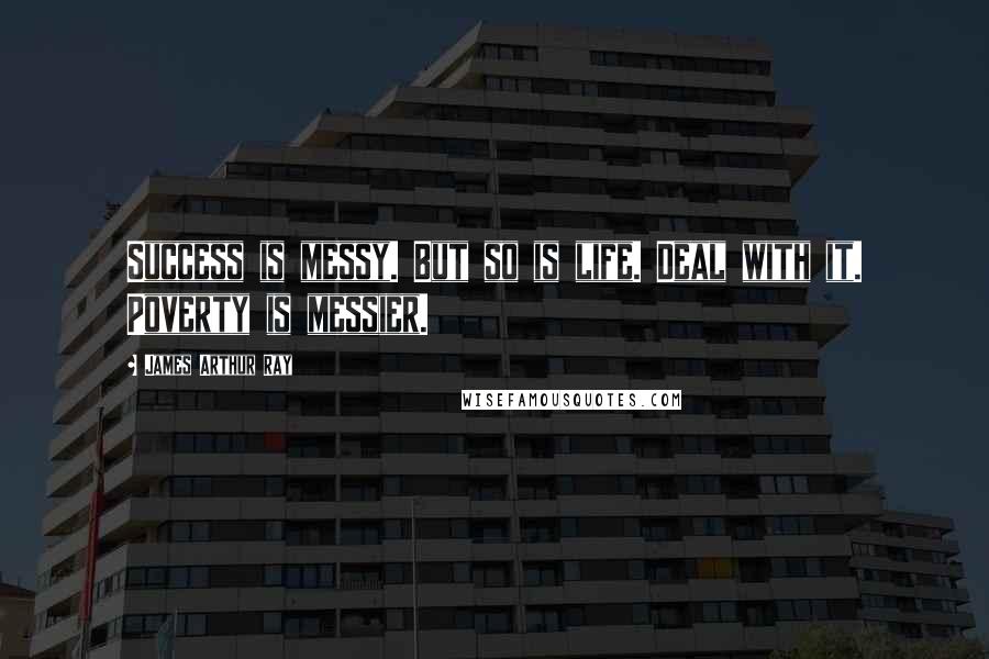 James Arthur Ray Quotes: Success is messy. But so is life. Deal with it. Poverty is messier.