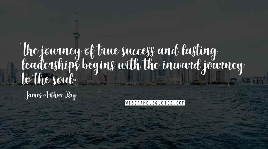 James Arthur Ray Quotes: The journey of true success and lasting leaderships begins with the inward journey to the soul.