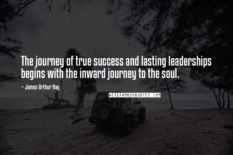 James Arthur Ray Quotes: The journey of true success and lasting leaderships begins with the inward journey to the soul.