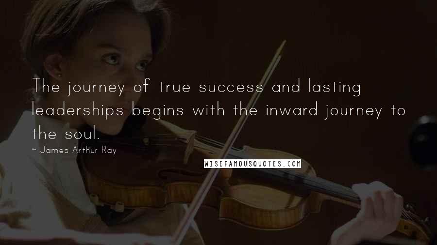 James Arthur Ray Quotes: The journey of true success and lasting leaderships begins with the inward journey to the soul.