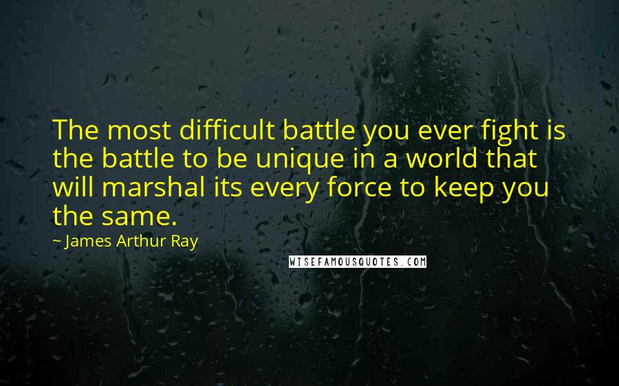 James Arthur Ray Quotes: The most difficult battle you ever fight is the battle to be unique in a world that will marshal its every force to keep you the same.