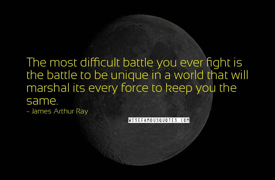 James Arthur Ray Quotes: The most difficult battle you ever fight is the battle to be unique in a world that will marshal its every force to keep you the same.