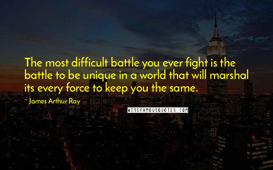 James Arthur Ray Quotes: The most difficult battle you ever fight is the battle to be unique in a world that will marshal its every force to keep you the same.