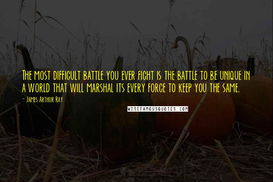 James Arthur Ray Quotes: The most difficult battle you ever fight is the battle to be unique in a world that will marshal its every force to keep you the same.