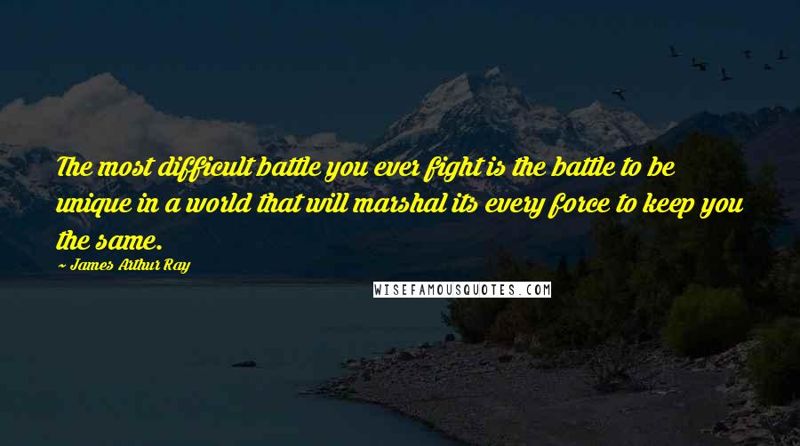 James Arthur Ray Quotes: The most difficult battle you ever fight is the battle to be unique in a world that will marshal its every force to keep you the same.