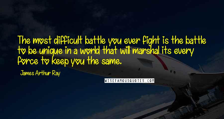 James Arthur Ray Quotes: The most difficult battle you ever fight is the battle to be unique in a world that will marshal its every force to keep you the same.