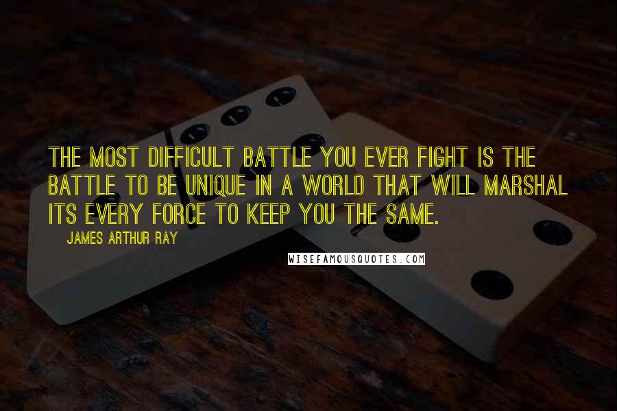 James Arthur Ray Quotes: The most difficult battle you ever fight is the battle to be unique in a world that will marshal its every force to keep you the same.