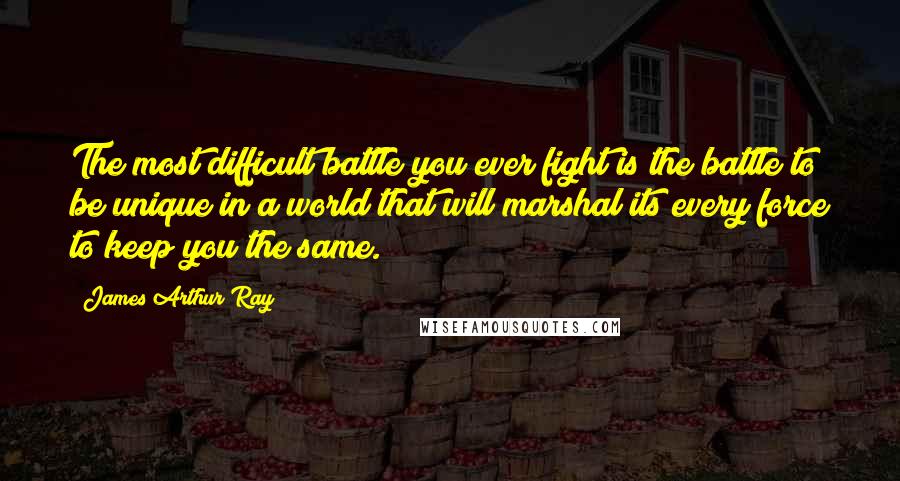 James Arthur Ray Quotes: The most difficult battle you ever fight is the battle to be unique in a world that will marshal its every force to keep you the same.