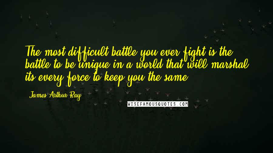 James Arthur Ray Quotes: The most difficult battle you ever fight is the battle to be unique in a world that will marshal its every force to keep you the same.