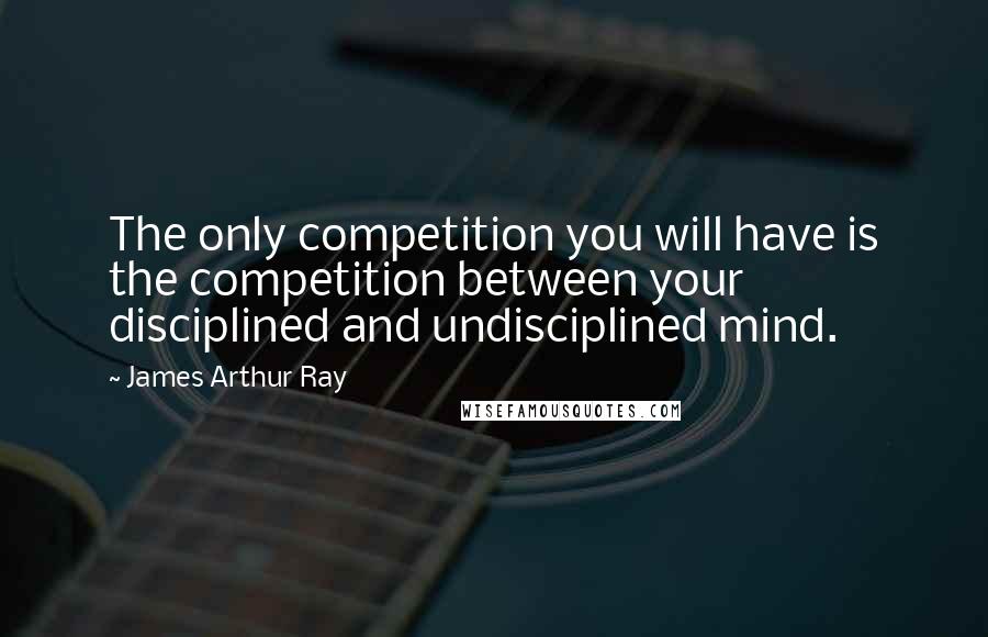 James Arthur Ray Quotes: The only competition you will have is the competition between your disciplined and undisciplined mind.