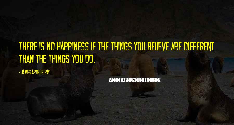 James Arthur Ray Quotes: There is no happiness if the things you believe are different than the things you do.