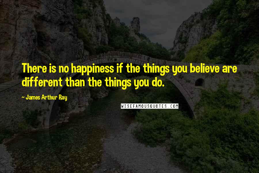 James Arthur Ray Quotes: There is no happiness if the things you believe are different than the things you do.