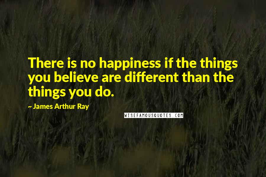 James Arthur Ray Quotes: There is no happiness if the things you believe are different than the things you do.