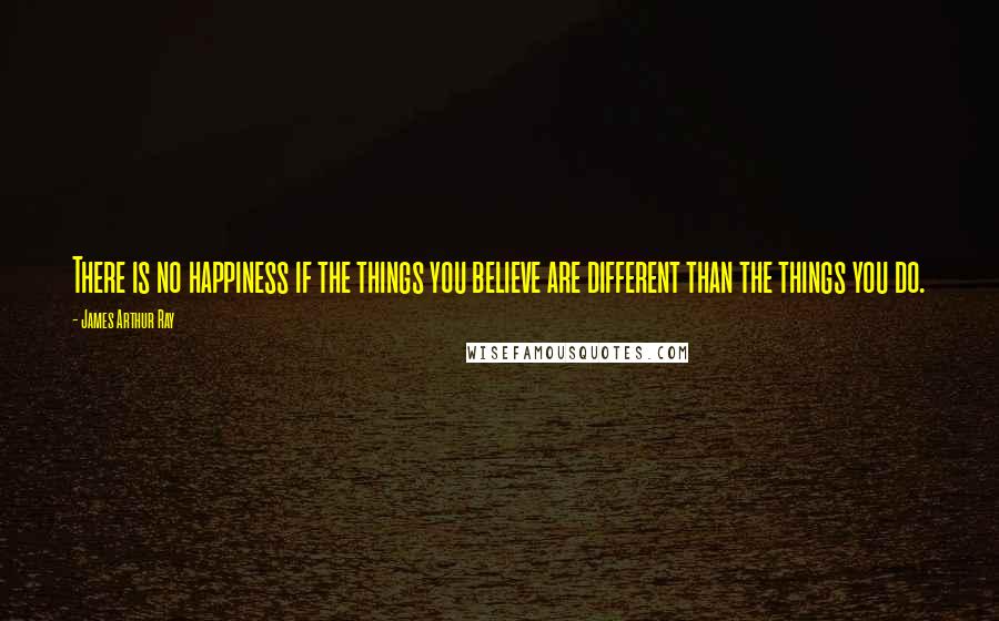 James Arthur Ray Quotes: There is no happiness if the things you believe are different than the things you do.