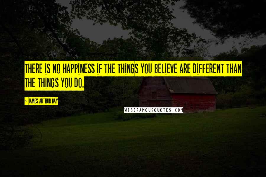 James Arthur Ray Quotes: There is no happiness if the things you believe are different than the things you do.