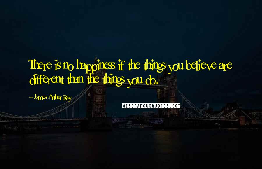 James Arthur Ray Quotes: There is no happiness if the things you believe are different than the things you do.