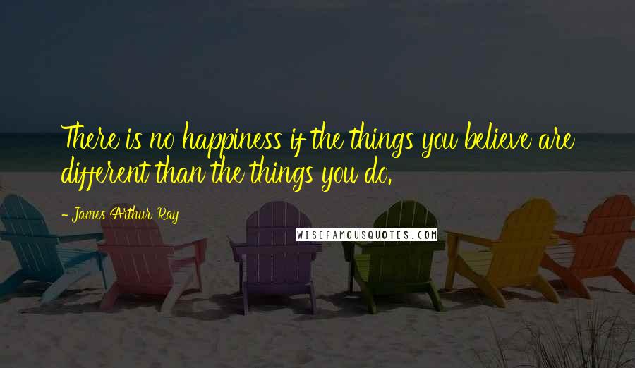 James Arthur Ray Quotes: There is no happiness if the things you believe are different than the things you do.