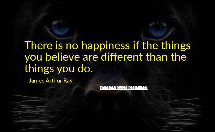 James Arthur Ray Quotes: There is no happiness if the things you believe are different than the things you do.