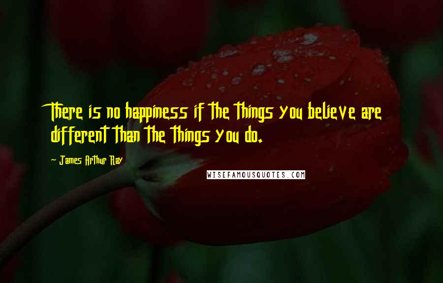 James Arthur Ray Quotes: There is no happiness if the things you believe are different than the things you do.