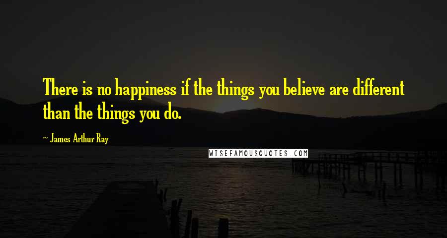 James Arthur Ray Quotes: There is no happiness if the things you believe are different than the things you do.