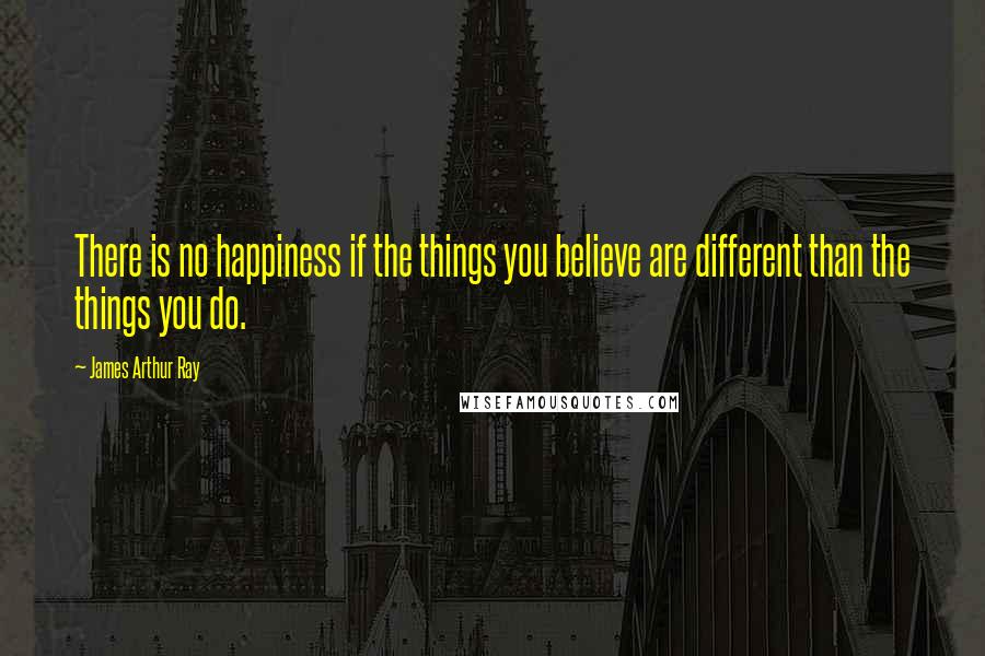 James Arthur Ray Quotes: There is no happiness if the things you believe are different than the things you do.