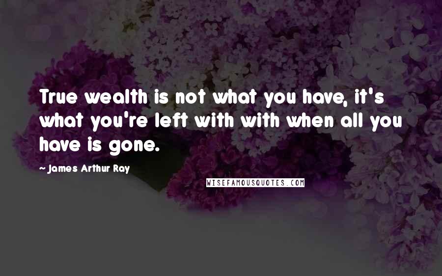 James Arthur Ray Quotes: True wealth is not what you have, it's what you're left with with when all you have is gone.