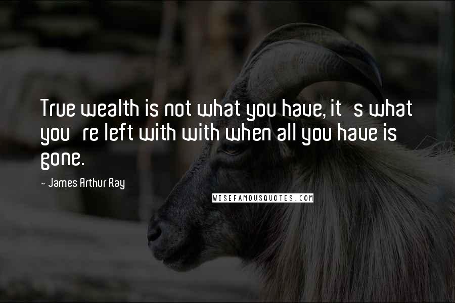 James Arthur Ray Quotes: True wealth is not what you have, it's what you're left with with when all you have is gone.