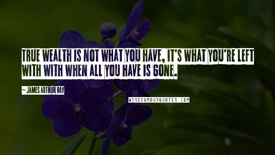 James Arthur Ray Quotes: True wealth is not what you have, it's what you're left with with when all you have is gone.