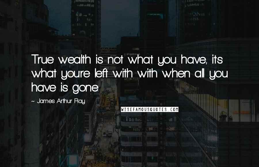 James Arthur Ray Quotes: True wealth is not what you have, it's what you're left with with when all you have is gone.