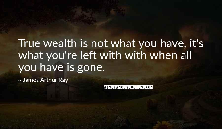 James Arthur Ray Quotes: True wealth is not what you have, it's what you're left with with when all you have is gone.