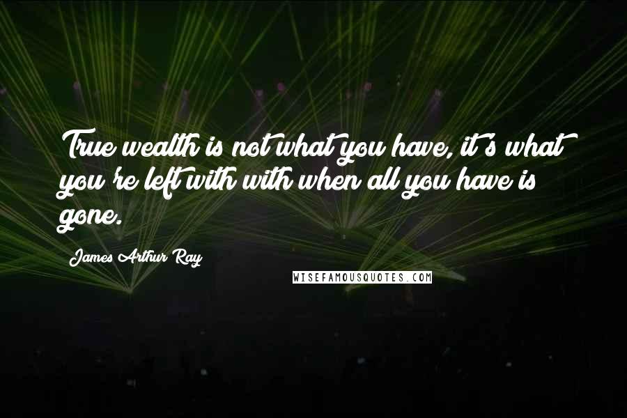 James Arthur Ray Quotes: True wealth is not what you have, it's what you're left with with when all you have is gone.