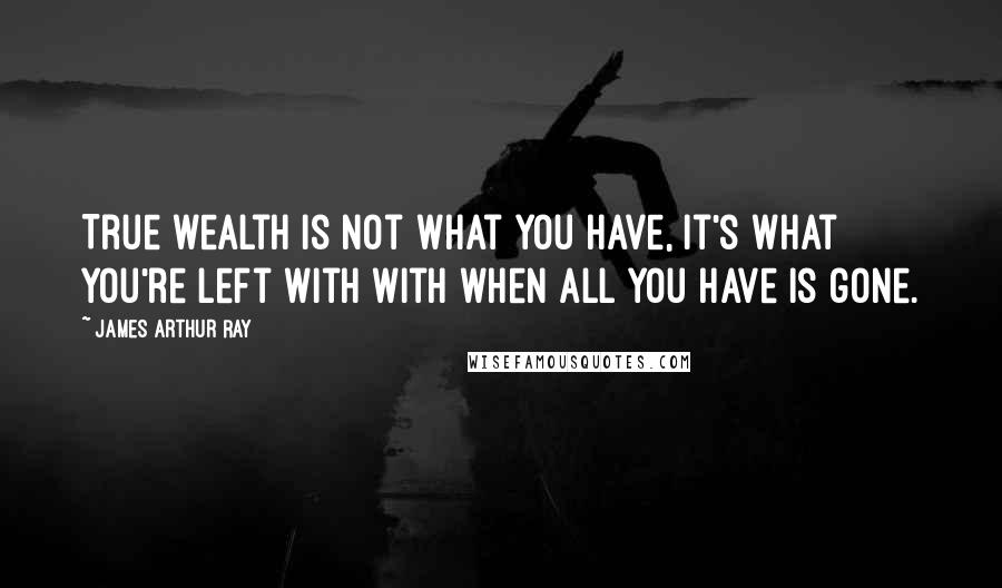 James Arthur Ray Quotes: True wealth is not what you have, it's what you're left with with when all you have is gone.