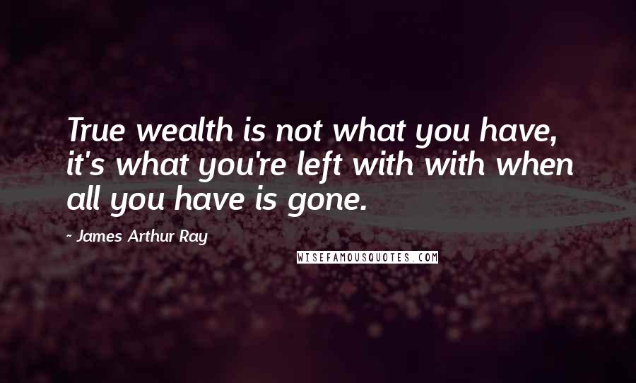 James Arthur Ray Quotes: True wealth is not what you have, it's what you're left with with when all you have is gone.