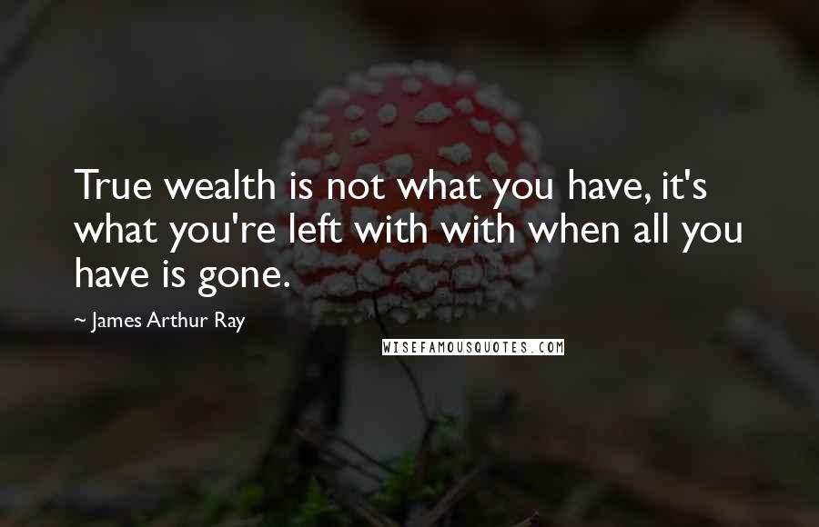 James Arthur Ray Quotes: True wealth is not what you have, it's what you're left with with when all you have is gone.