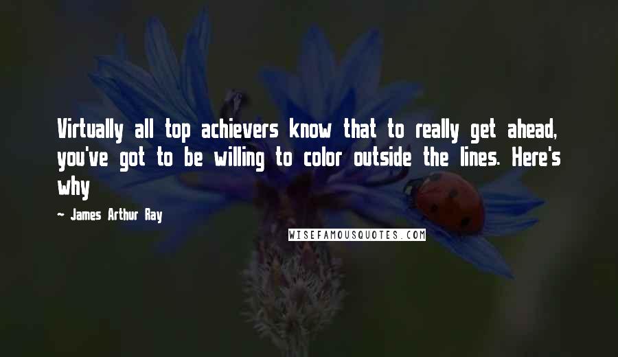 James Arthur Ray Quotes: Virtually all top achievers know that to really get ahead, you've got to be willing to color outside the lines. Here's why