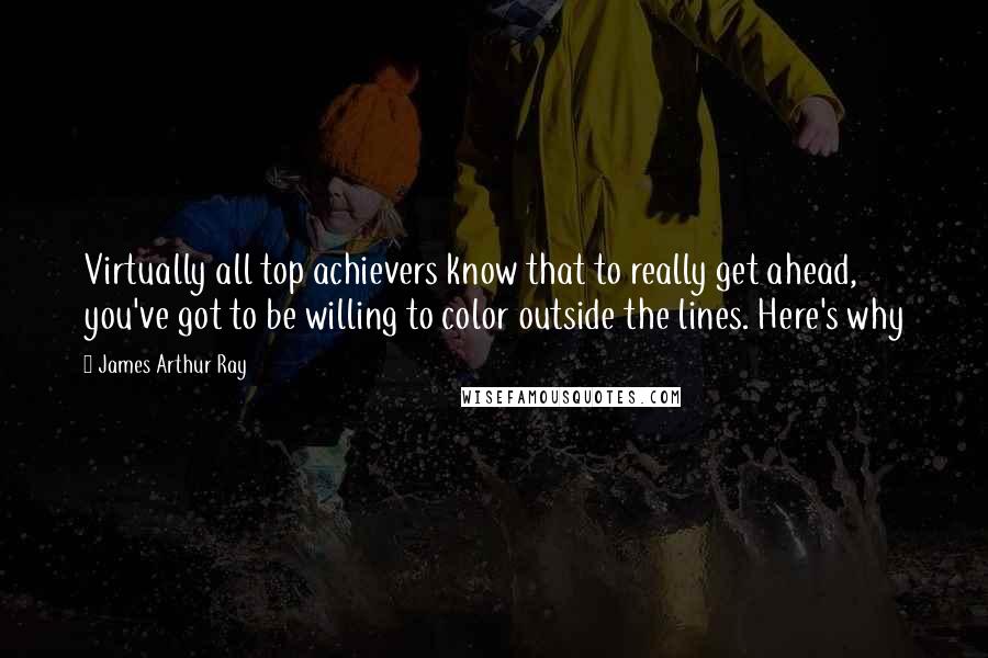 James Arthur Ray Quotes: Virtually all top achievers know that to really get ahead, you've got to be willing to color outside the lines. Here's why