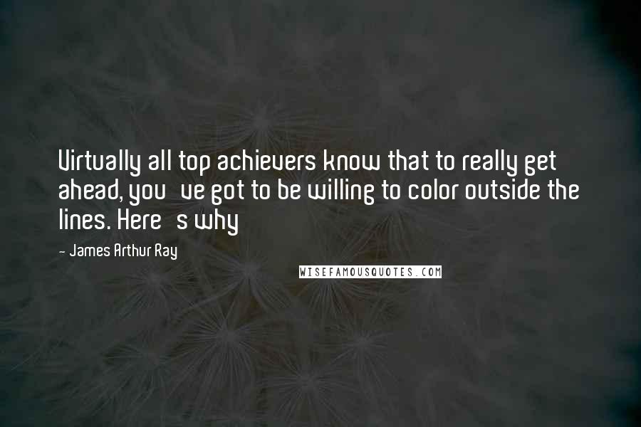 James Arthur Ray Quotes: Virtually all top achievers know that to really get ahead, you've got to be willing to color outside the lines. Here's why