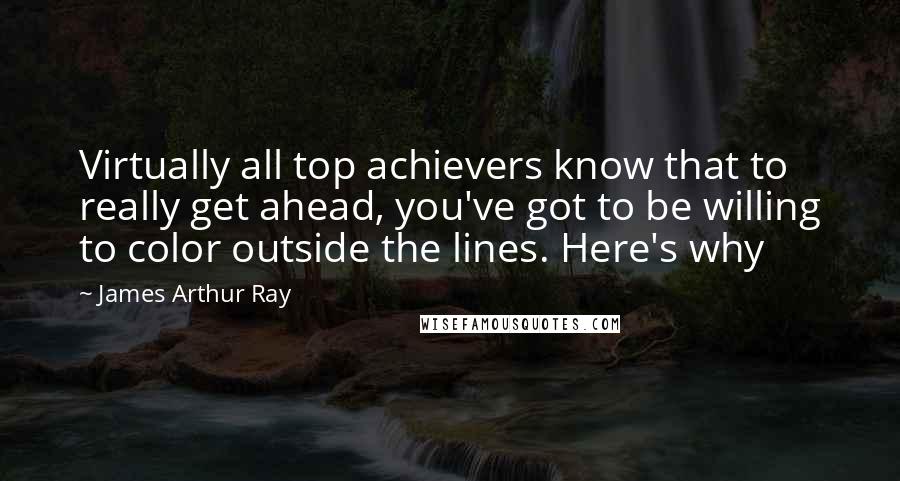 James Arthur Ray Quotes: Virtually all top achievers know that to really get ahead, you've got to be willing to color outside the lines. Here's why