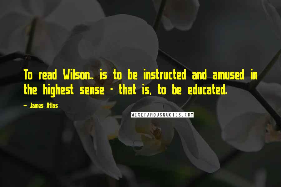 James Atlas Quotes: To read Wilson.. is to be instructed and amused in the highest sense - that is, to be educated.