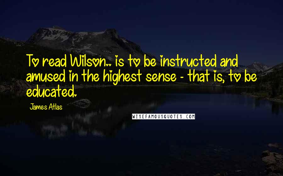 James Atlas Quotes: To read Wilson.. is to be instructed and amused in the highest sense - that is, to be educated.