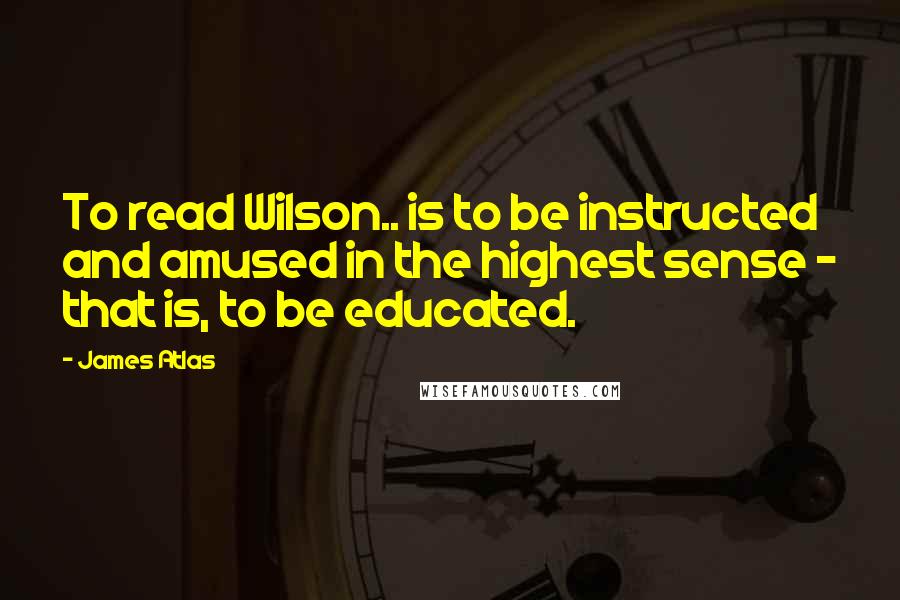 James Atlas Quotes: To read Wilson.. is to be instructed and amused in the highest sense - that is, to be educated.