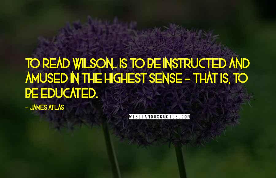 James Atlas Quotes: To read Wilson.. is to be instructed and amused in the highest sense - that is, to be educated.