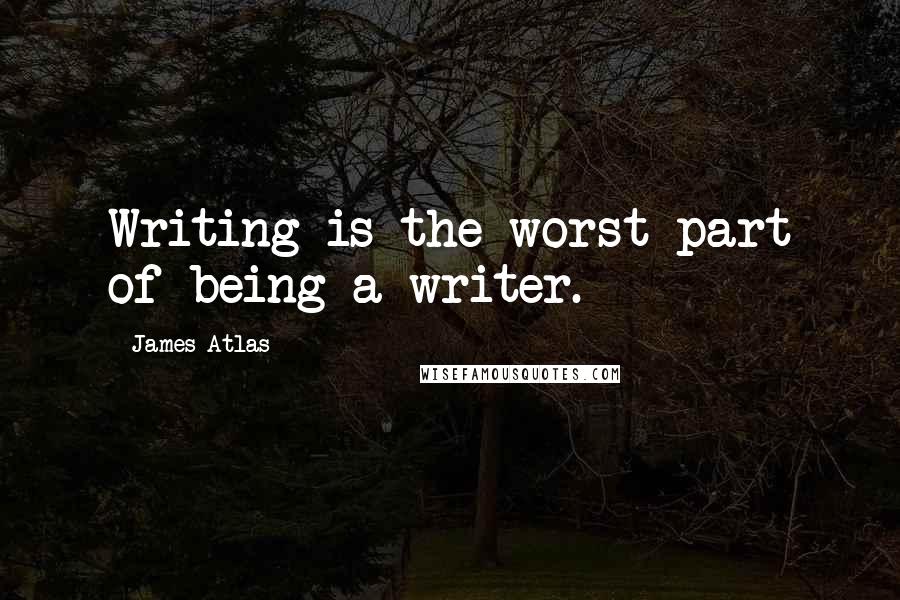 James Atlas Quotes: Writing is the worst part of being a writer.