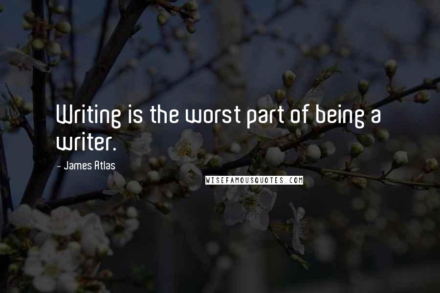 James Atlas Quotes: Writing is the worst part of being a writer.